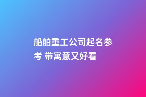 船舶重工公司起名参考 带寓意又好看-第1张-公司起名-玄机派